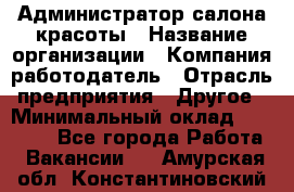 Администратор салона красоты › Название организации ­ Компания-работодатель › Отрасль предприятия ­ Другое › Минимальный оклад ­ 16 000 - Все города Работа » Вакансии   . Амурская обл.,Константиновский р-н